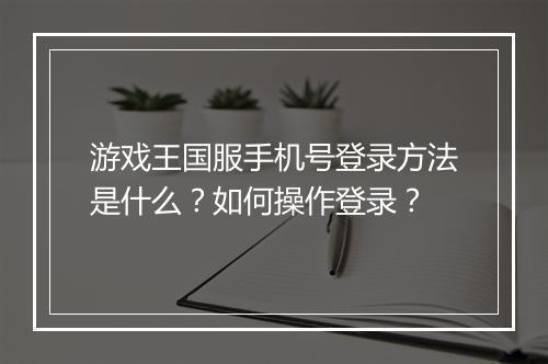游戏王国服手机号登录方法是什么？如何操作登录？
