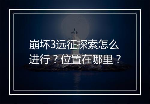 崩坏3远征探索怎么进行？位置在哪里？