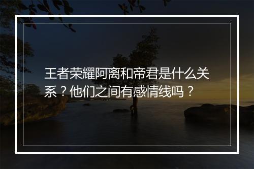 王者荣耀阿离和帝君是什么关系？他们之间有感情线吗？