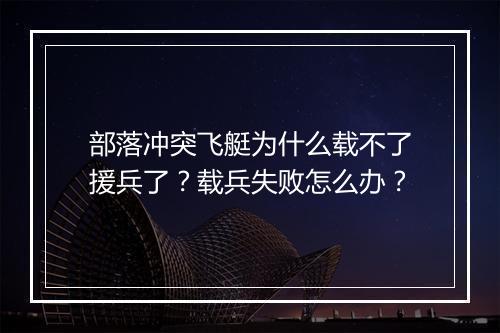 部落冲突飞艇为什么载不了援兵了？载兵失败怎么办？
