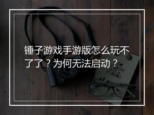 锤子游戏手游版怎么玩不了了？为何无法启动？