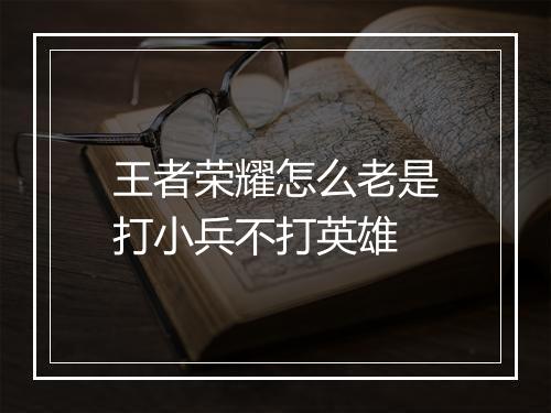 王者荣耀怎么老是打小兵不打英雄