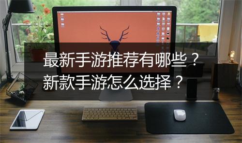最新手游推荐有哪些？新款手游怎么选择？