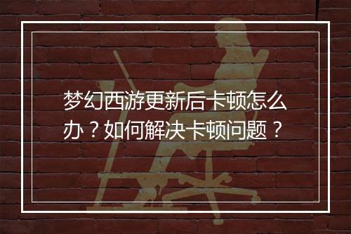 梦幻西游更新后卡顿怎么办？如何解决卡顿问题？