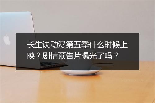 长生诀动漫第五季什么时候上映？剧情预告片曝光了吗？