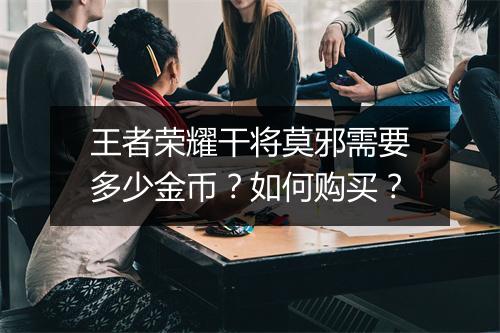 王者荣耀干将莫邪需要多少金币？如何购买？
