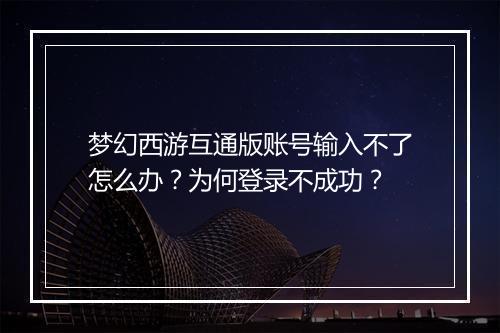 梦幻西游互通版账号输入不了怎么办？为何登录不成功？