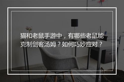 猫和老鼠手游中，有哪些老鼠能克制剑客汤姆？如何巧妙应对？