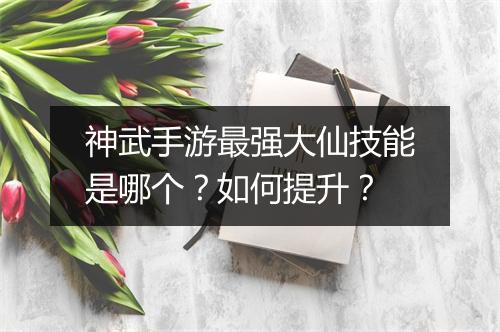 神武手游最强大仙技能是哪个？如何提升？
