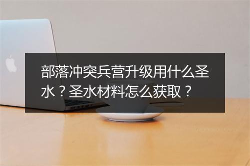 部落冲突兵营升级用什么圣水？圣水材料怎么获取？