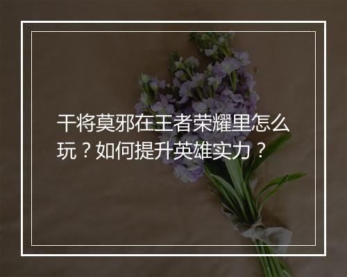 干将莫邪在王者荣耀里怎么玩？如何提升英雄实力？