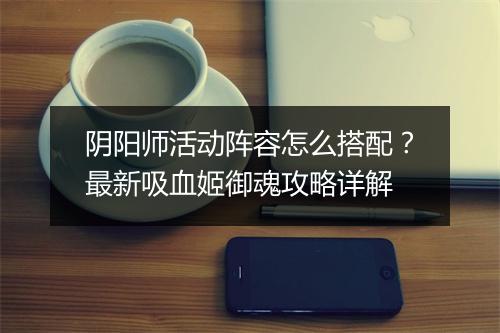 阴阳师活动阵容怎么搭配？最新吸血姬御魂攻略详解