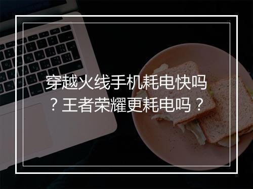 穿越火线手机耗电快吗？王者荣耀更耗电吗？