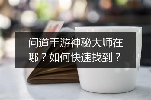 问道手游神秘大师在哪？如何快速找到？