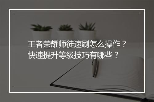 王者荣耀师徒速刷怎么操作？快速提升等级技巧有哪些？