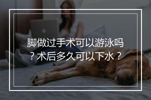 脚做过手术可以游泳吗？术后多久可以下水？