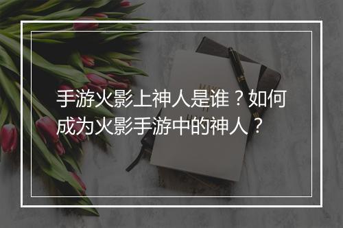 手游火影上神人是谁？如何成为火影手游中的神人？