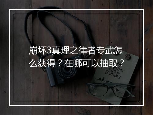 崩坏3真理之律者专武怎么获得？在哪可以抽取？