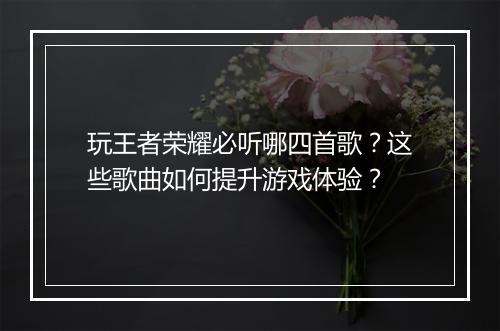 玩王者荣耀必听哪四首歌？这些歌曲如何提升游戏体验？