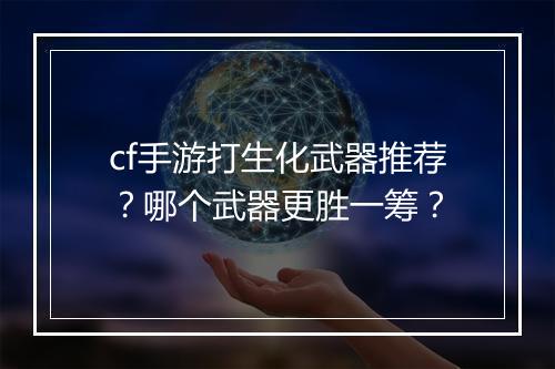 cf手游打生化武器推荐？哪个武器更胜一筹？