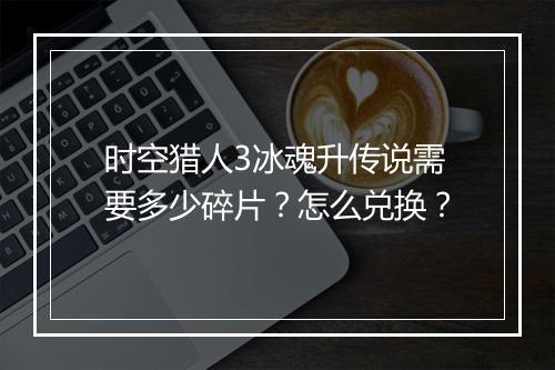 时空猎人3冰魂升传说需要多少碎片？怎么兑换？