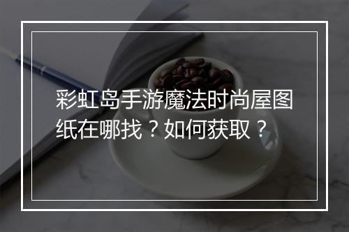 彩虹岛手游魔法时尚屋图纸在哪找？如何获取？