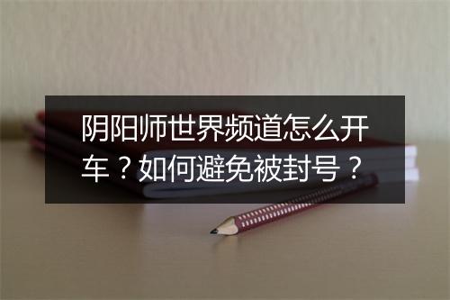 阴阳师世界频道怎么开车？如何避免被封号？