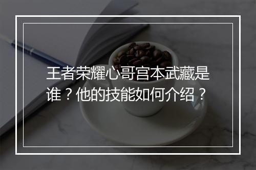 王者荣耀心哥宫本武藏是谁？他的技能如何介绍？