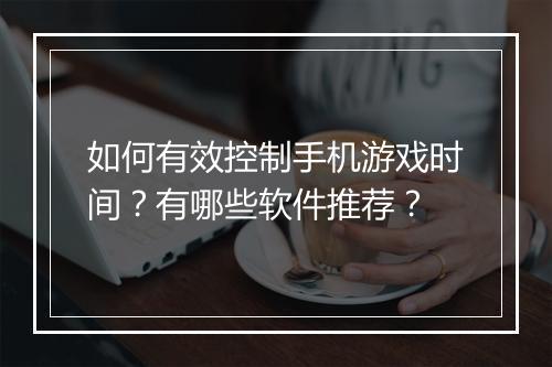 如何有效控制手机游戏时间？有哪些软件推荐？