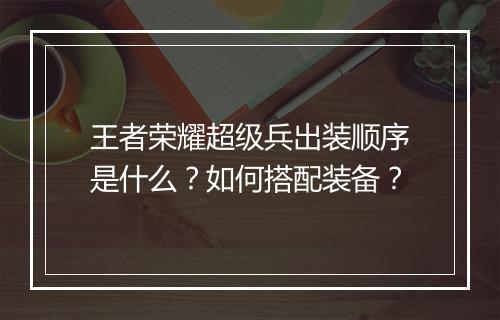 王者荣耀超级兵出装顺序是什么？如何搭配装备？