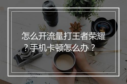 怎么开流量打王者荣耀？手机卡顿怎么办？