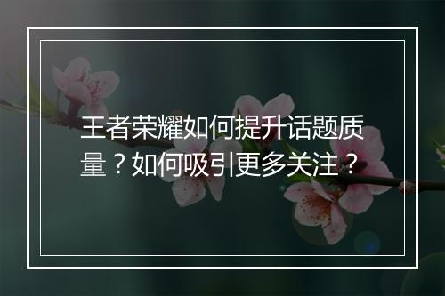 王者荣耀如何提升话题质量？如何吸引更多关注？