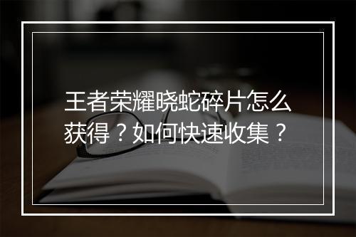 王者荣耀晓蛇碎片怎么获得？如何快速收集？