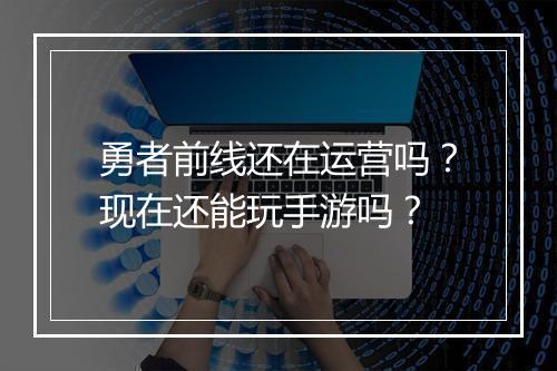 勇者前线还在运营吗？现在还能玩手游吗？