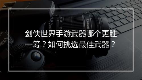 剑侠世界手游武器哪个更胜一筹？如何挑选最佳武器？