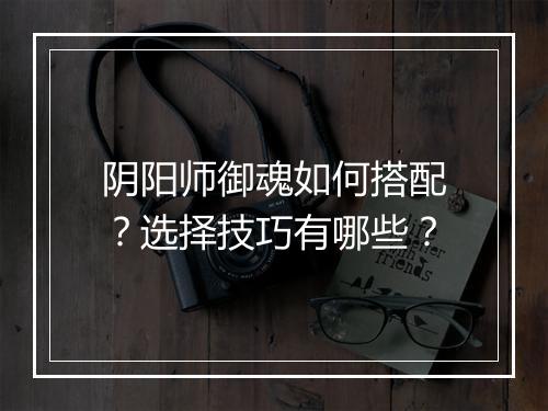 阴阳师御魂如何搭配？选择技巧有哪些？