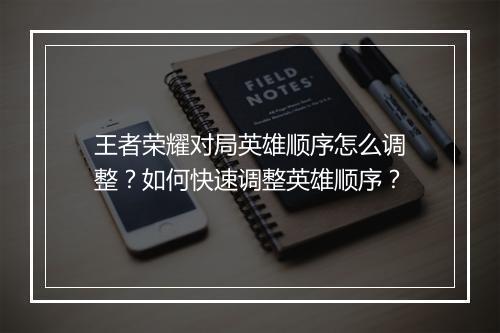 王者荣耀对局英雄顺序怎么调整？如何快速调整英雄顺序？