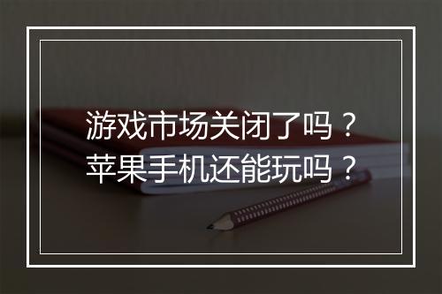 游戏市场关闭了吗？苹果手机还能玩吗？
