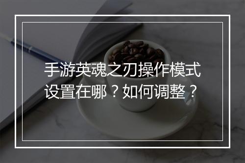 手游英魂之刃操作模式设置在哪？如何调整？