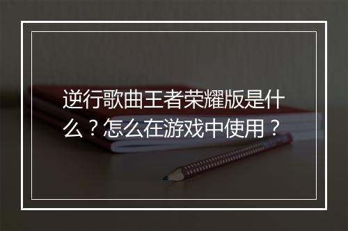 逆行歌曲王者荣耀版是什么?怎么在游戏中使用?