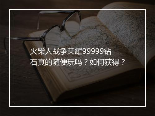 火柴人战争荣耀99999钻石真的随便玩吗？如何获得？