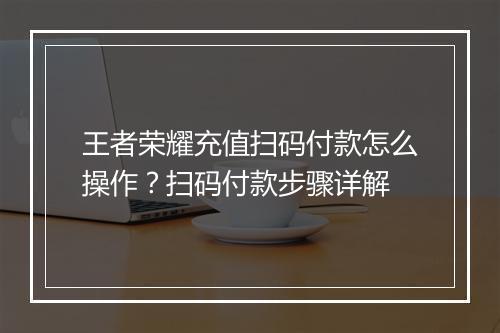 王者荣耀充值扫码付款怎么操作？扫码付款步骤详解