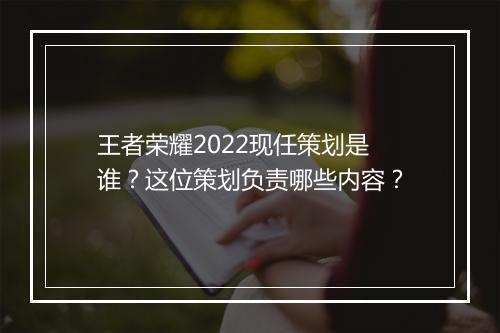王者荣耀2022现任策划是谁？这位策划负责哪些内容？