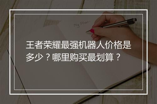 王者荣耀最强机器人价格是多少？哪里购买最划算？