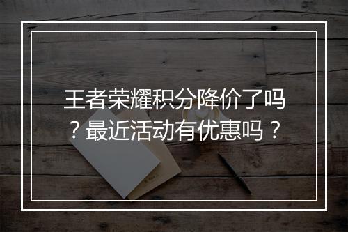 王者荣耀积分降价了吗？最近活动有优惠吗？