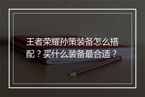 王者荣耀孙策装备怎么搭配？买什么装备最合适？