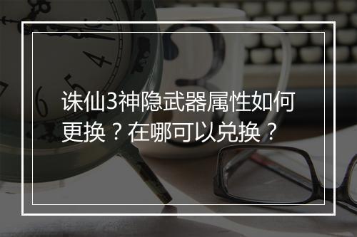 诛仙3神隐武器属性如何更换？在哪可以兑换？