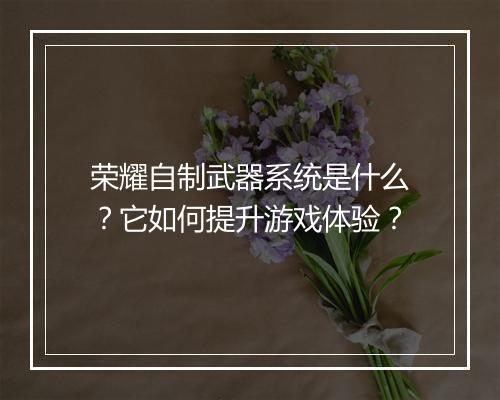 荣耀自制武器系统是什么？它如何提升游戏体验？