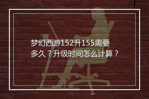 梦幻西游152升155需要多久？升级时间怎么计算？
