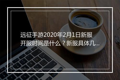 远征手游2020年2月1日新服开服时间是什么？新服具体几点开放？